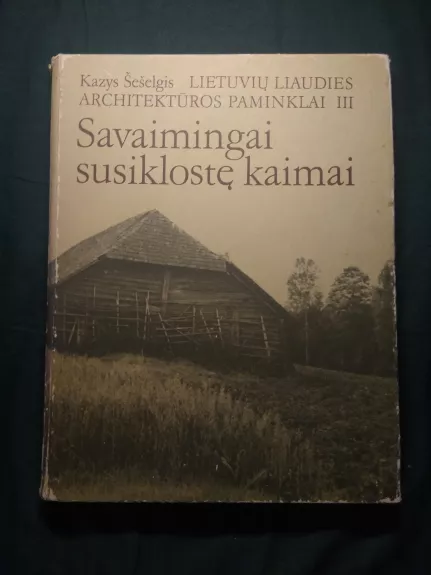 Lietuvuų liaudies architektūros paminklai. Savaimingai susiklostę kaimai - Kazys Šešelgis, knyga 1